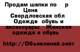 Продам шапки по 700р › Цена ­ 700 - Свердловская обл. Одежда, обувь и аксессуары » Женская одежда и обувь   